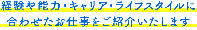 経験や能力・キャリア・ライフスタイルに合わせたお仕事をご紹介いたします